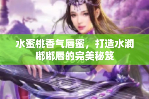 水蜜桃香气唇蜜，打造水润嘟嘟唇的完美秘笈