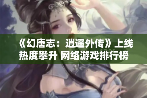 《幻唐志：逍遥外传》上线热度攀升 网络游戏排行榜解析