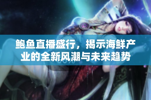 鲍鱼直播盛行，揭示海鲜产业的全新风潮与未来趋势