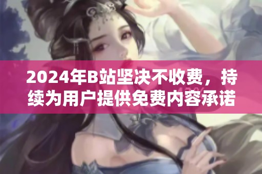 2024年B站坚决不收费，持续为用户提供免费内容承诺