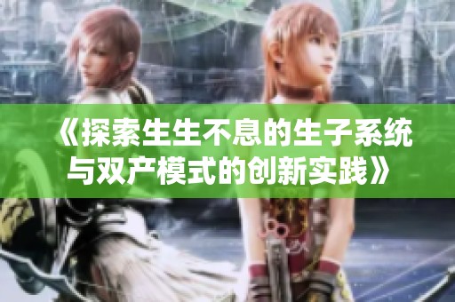 《探索生生不息的生子系统与双产模式的创新实践》