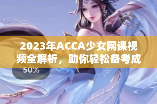 2023年ACCA少女网课视频全解析，助你轻松备考成功