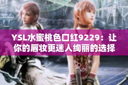 YSL水蜜桃色口红9229：让你的唇妆更迷人绚丽的选择