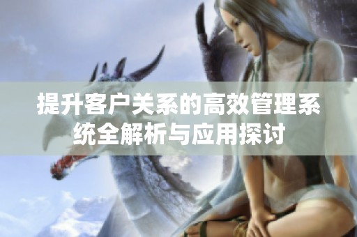 提升客户关系的高效管理系统全解析与应用探讨
