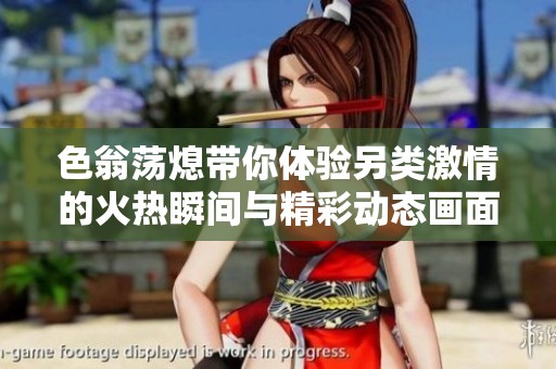 色翁荡熄带你体验另类激情的火热瞬间与精彩动态画面