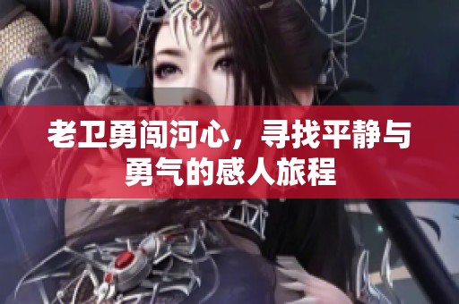 老卫勇闯河心，寻找平静与勇气的感人旅程