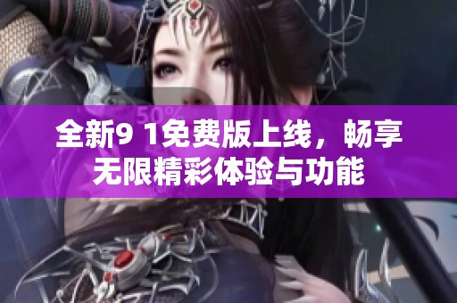 全新9 1免费版上线，畅享无限精彩体验与功能