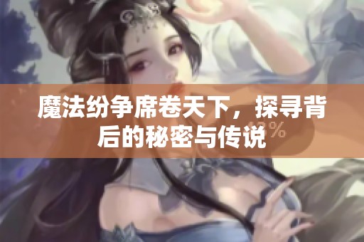 魔法纷争席卷天下，探寻背后的秘密与传说