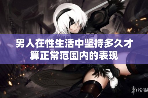 男人在性生活中坚持多久才算正常范围内的表现