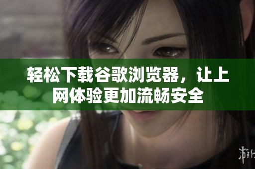轻松下载谷歌浏览器，让上网体验更加流畅安全