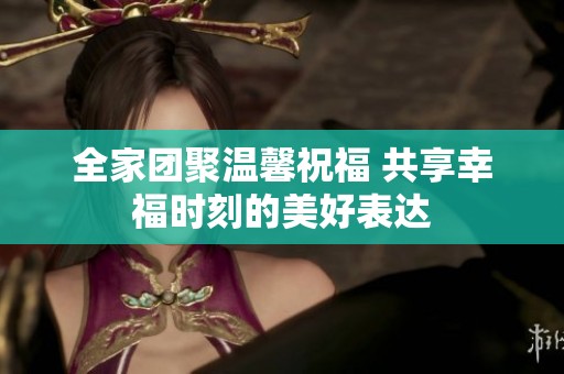 全家团聚温馨祝福 共享幸福时刻的美好表达