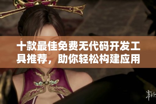 十款最佳免费无代码开发工具推荐，助你轻松构建应用