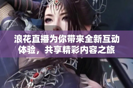 浪花直播为你带来全新互动体验，共享精彩内容之旅