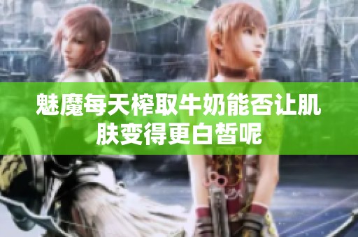 魅魔每天榨取牛奶能否让肌肤变得更白皙呢
