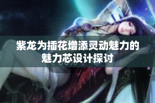 紫龙为插花增添灵动魅力的魅力芯设计探讨