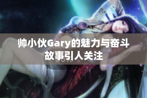 帅小伙Gary的魅力与奋斗故事引人关注