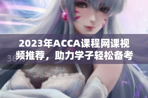 2023年ACCA课程网课视频推荐，助力学子轻松备考