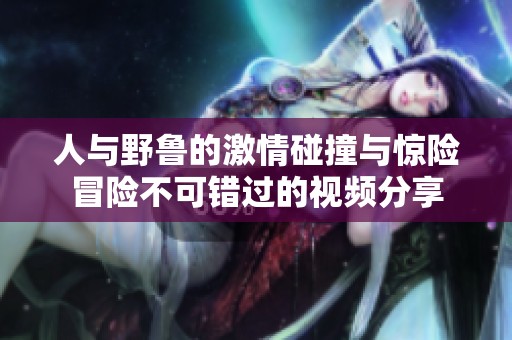 人与野鲁的激情碰撞与惊险冒险不可错过的视频分享