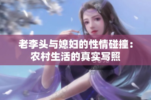 老李头与媳妇的性情碰撞：农村生活的真实写照