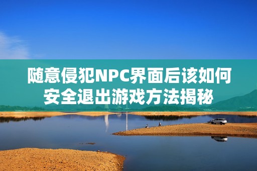 随意侵犯NPC界面后该如何安全退出游戏方法揭秘