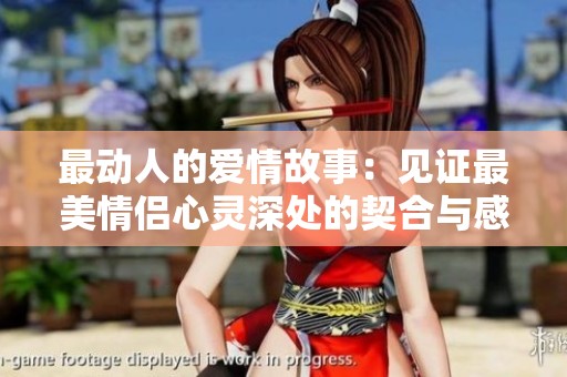 最动人的爱情故事：见证最美情侣心灵深处的契合与感动