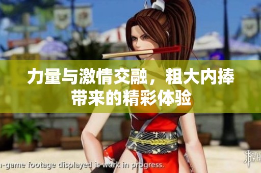 力量与激情交融，粗大内捧带来的精彩体验