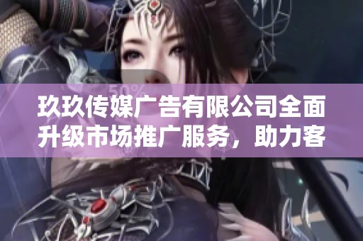 玖玖传媒广告有限公司全面升级市场推广服务，助力客户品牌成长