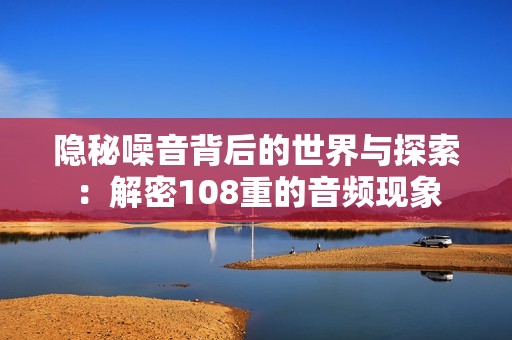 隐秘噪音背后的世界与探索：解密108重的音频现象