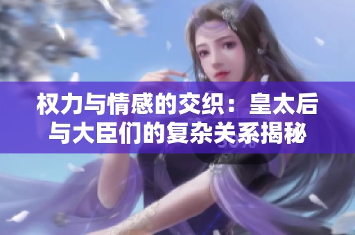 权力与情感的交织：皇太后与大臣们的复杂关系揭秘