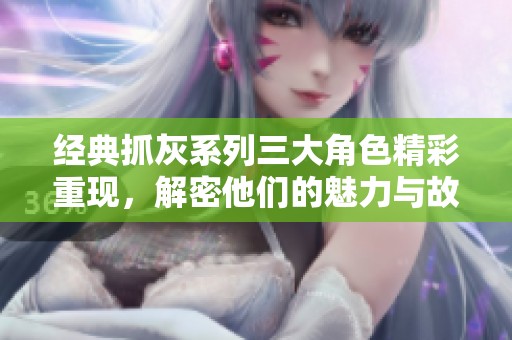 经典抓灰系列三大角色精彩重现，解密他们的魅力与故事