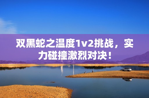双黑蛇之温度1v2挑战，实力碰撞激烈对决！