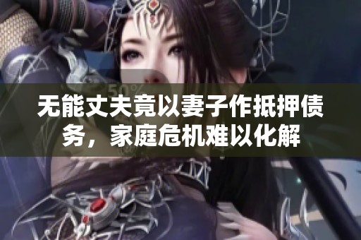 无能丈夫竟以妻子作抵押债务，家庭危机难以化解