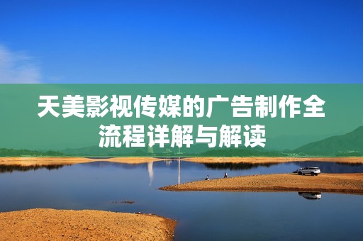 天美影视传媒的广告制作全流程详解与解读