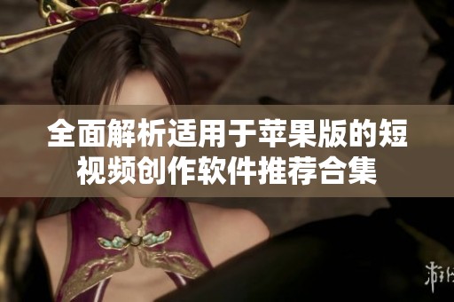 全面解析适用于苹果版的短视频创作软件推荐合集