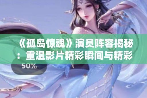 《孤岛惊魂》演员阵容揭秘：重温影片精彩瞬间与精彩角色分析