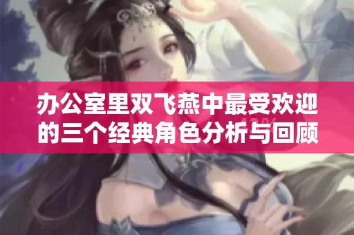 办公室里双飞燕中最受欢迎的三个经典角色分析与回顾