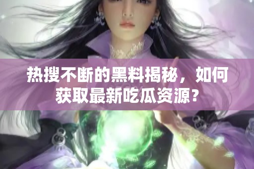 热搜不断的黑料揭秘，如何获取最新吃瓜资源？