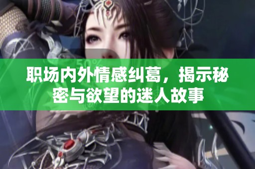 职场内外情感纠葛，揭示秘密与欲望的迷人故事