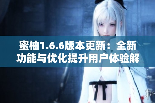 蜜柚1.6.6版本更新：全新功能与优化提升用户体验解析