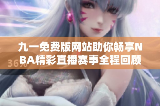 九一免费版网站助你畅享NBA精彩直播赛事全程回顾