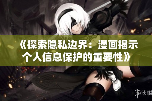 《探索隐私边界：漫画揭示个人信息保护的重要性》
