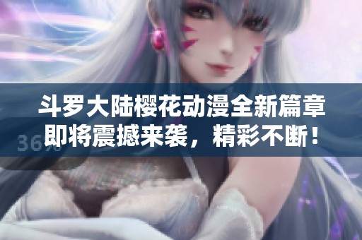 斗罗大陆樱花动漫全新篇章即将震撼来袭，精彩不断！