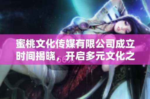 蜜桃文化传媒有限公司成立时间揭晓，开启多元文化之旅