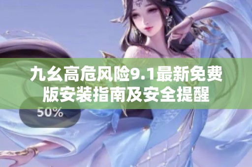 九幺高危风险9.1最新免费版安装指南及安全提醒