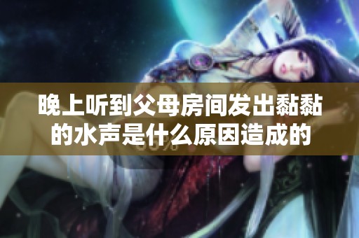 晚上听到父母房间发出黏黏的水声是什么原因造成的