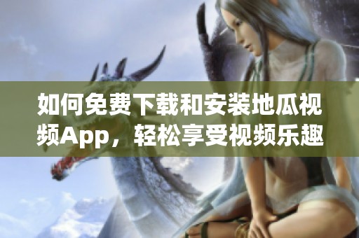 如何免费下载和安装地瓜视频App，轻松享受视频乐趣