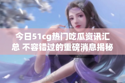 今日51cg热门吃瓜资讯汇总 不容错过的重磅消息揭秘