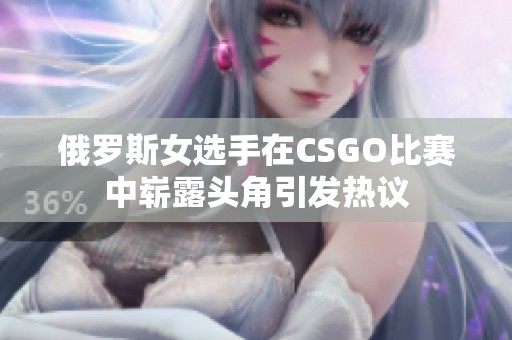 俄罗斯女选手在CSGO比赛中崭露头角引发热议