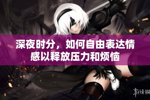 深夜时分，如何自由表达情感以释放压力和烦恼