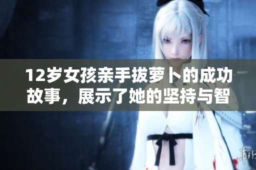 12岁女孩亲手拔萝卜的成功故事，展示了她的坚持与智慧